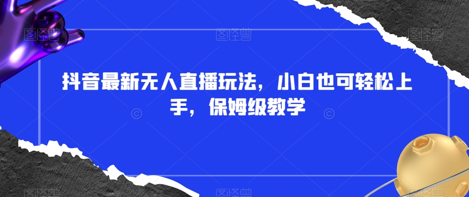 抖音最新无人直播玩法，小白也可轻松上手，保姆级教学，附所有素材+插件【揭秘】-一起网赚吧