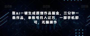 靠Ai一键生成原创作品掘金，三分钟一条作品，单账号月入过万，一部手机即可，无脑操作【揭秘】-一起网赚吧