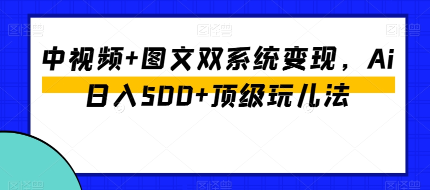 中视频+图文双系统变现，Ai日入500+顶级玩儿法-一起网赚吧