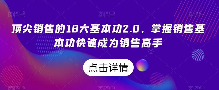 顶尖销售的18大基本功2.0，掌握销售基本功快速成为销售高手-一起网赚吧