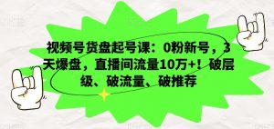视频号货盘起号课：0粉新号，3天爆盘，直播间流量10万+！破层级、破流量、破推荐-一起网赚吧