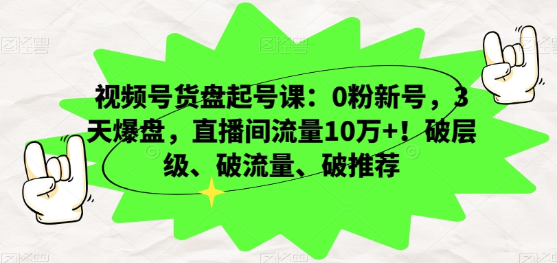 视频号货盘起号课：0粉新号，3天爆盘，直播间流量10万+！破层级、破流量、破推荐-一起网赚吧