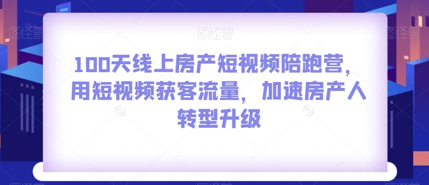 100天线上房产短视频陪跑营，用短视频获客流量，加速房产人转型升级-一起网赚吧