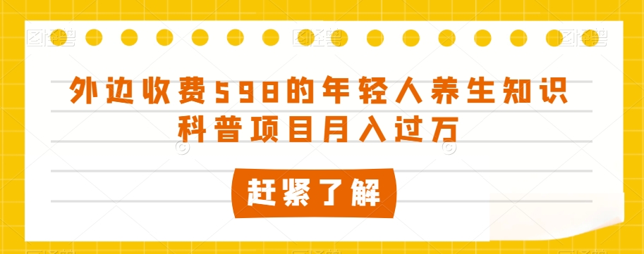 外边收费598的年轻人养生知识科普项目月入过万【揭秘】-一起网赚吧