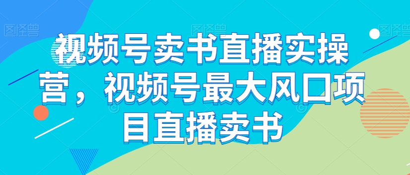 视频号卖书直播实操营，视频号最大风囗项目直播卖书-一起网赚吧