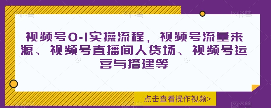 视频号0-1实操流程，视频号流量来源、视频号直播间人货场、视频号运营与搭建等-一起网赚吧