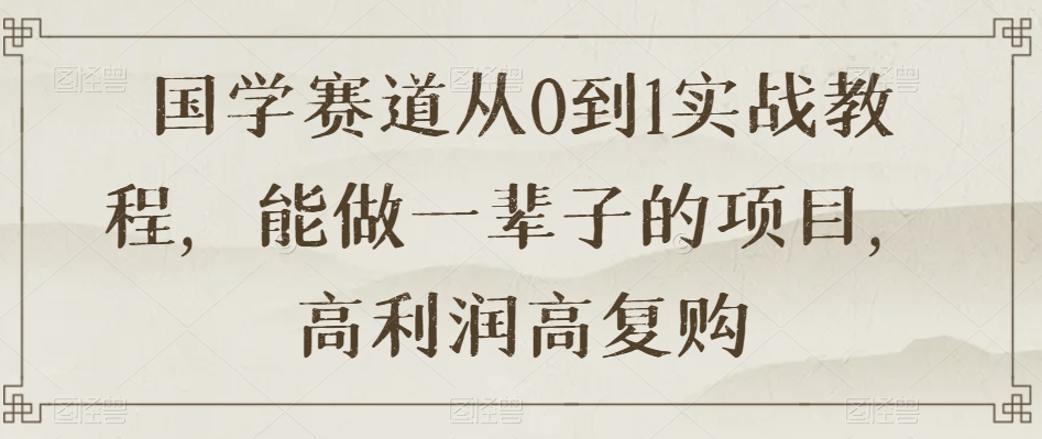 国学赛道从0到1实战教程，能做一辈子的项目，高利润高复购-一起网赚吧