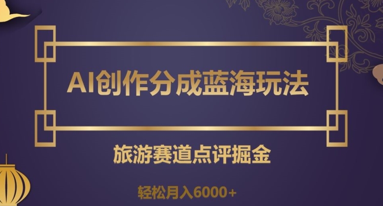 AI创作分成蓝海玩法，旅游赛道点评掘金，轻松月入6000+【揭秘】-一起网赚吧