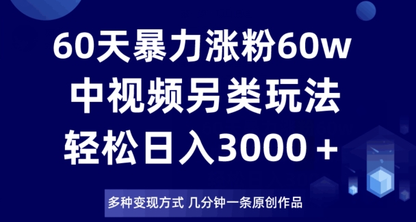 60天暴力涨粉60W，中视频另类玩法，日入3000＋，几分钟一条原创作品多种变现方式-一起网赚吧