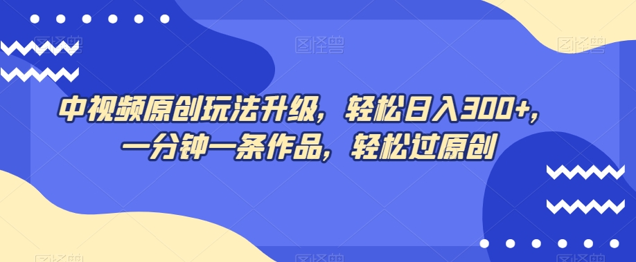 中视频原创玩法升级，轻松日入300+，一分钟一条作品，轻松过原创【揭秘】-一起网赚吧