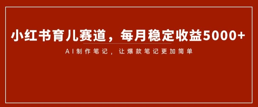 小红书育儿赛道，每月稳定收益5000+，AI制作笔记让爆款笔记更加简单【揭秘】-一起网赚吧