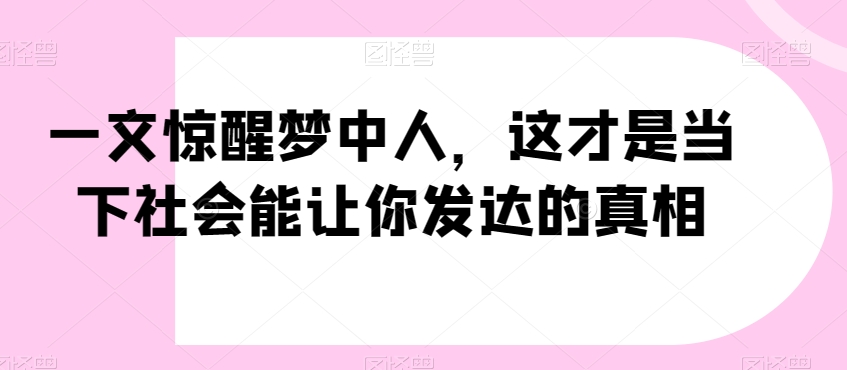 一文惊醒梦中人，这才是当下社会能让你发达的真相【公众号付费文章】-一起网赚吧