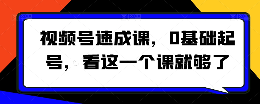 视频号速成课，​0基础起号，看这一个课就够了-一起网赚吧