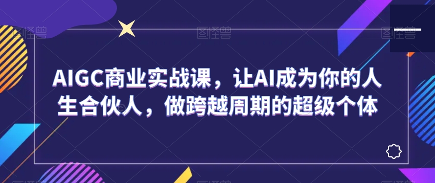 AIGC商业实战课，让AI成为你的人生合伙人，做跨越周期的超级个体-一起网赚吧