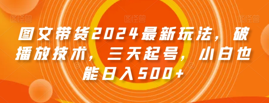 图文带货2024最新玩法，破播放技术，三天起号，小白也能日入500+【揭秘】-一起网赚吧