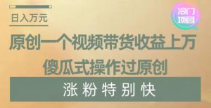 原创一个视频带货收益上万，傻瓜式操作过原创，几分钟做一个视频涨粉特别快【揭秘】-一起网赚吧