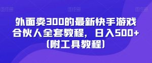 外面卖300的最新快手游戏合伙人全套教程，日入500+（附工具教程）-一起网赚吧