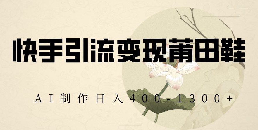 快手引流变现莆田鞋，AI制作日入400+【揭秘】-一起网赚吧