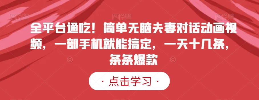 全平台通吃！简单无脑夫妻对话动画视频，一部手机就能搞定，一天十几条，条条爆款【揭秘】-一起网赚吧