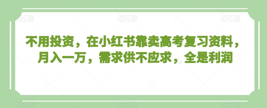 不用投资，在小红书靠卖高考复习资料，月入一万，需求供不应求，全是利润【揭秘】-一起网赚吧