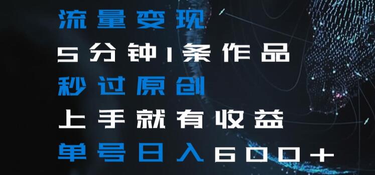 流量变现5分钟1条作品秒过原创上手就有收益单号日入600+【揭秘】-一起网赚吧