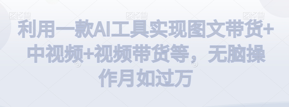 利用一款AI工具实现图文带货+中视频+视频带货等，无脑操作月如过万【揭秘】-一起网赚吧
