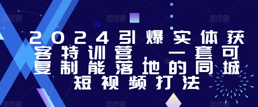 2024引爆实体获客特训营，​一套可复制能落地的同城短视频打法-一起网赚吧