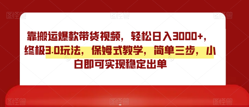 靠搬运爆款带货视频，轻松日入3000+，终极3.0玩法，保姆式教学，简单三步，小白即可实现稳定出单【揭秘】-一起网赚吧