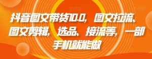 抖音图文带货10.0，图文拉流、图文剪辑，选品、接流等，一部手机就能做-一起网赚吧