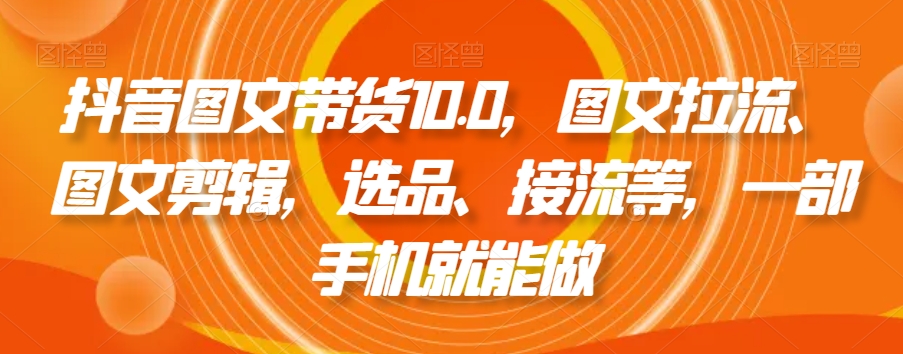 抖音图文带货10.0，图文拉流、图文剪辑，选品、接流等，一部手机就能做-一起网赚吧