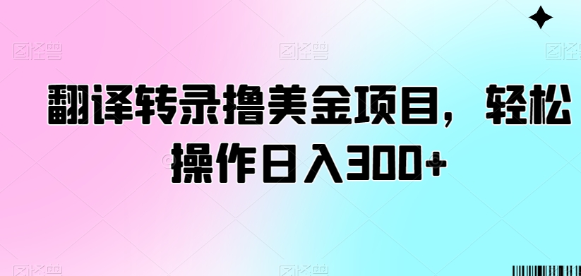 翻译转录撸美金项目，轻松操作日入300+【揭秘】-一起网赚吧