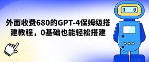 外面收费680的GPT-4保姆级搭建教程，0基础也能轻松搭建【揭秘】-一起网赚吧