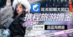 年关假期大风口，携程旅游撸金，超蓝海赛道,月入2w+【揭秘】-一起网赚吧