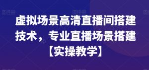 虚拟场景高清直播间搭建技术，专业直播场景搭建【实操教学】-一起网赚吧