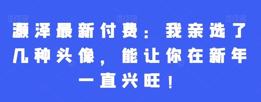 灏泽最新付费：我亲选了几种头像，能让你在新年一直兴旺！-一起网赚吧