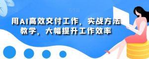 用AI高效交付工作,实战方法教学,大幅提升工作效率-一起网赚吧
