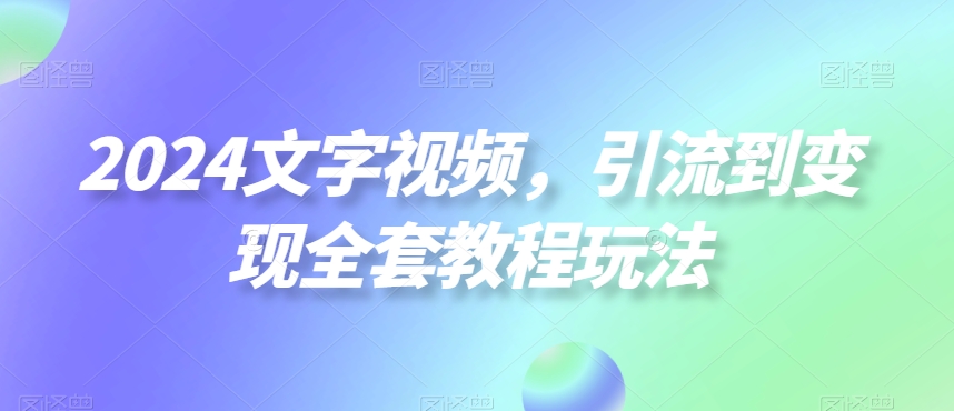 2024文字视频，引流到变现全套教程玩法【揭秘】-一起网赚吧