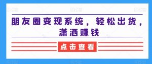 朋友圈变现系统，轻松出货，潇洒赚钱-一起网赚吧