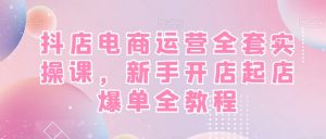 抖店电商运营全套实操课,新手开店起店爆单全教程-一起网赚吧