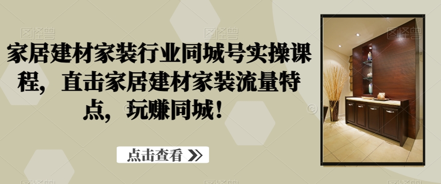 家居建材家装行业同城号实操课程，直击家居建材家装流量特点，玩赚同城！-一起网赚吧