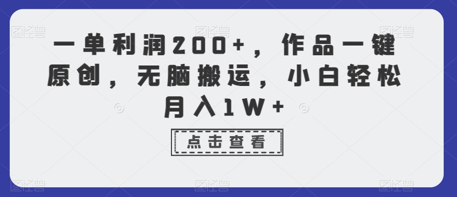 一单利润200+，作品一键原创，无脑搬运，小白轻松月入1W+【揭秘】-一起网赚吧