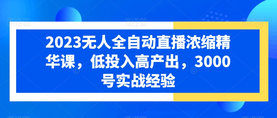 2023无人全自动直播浓缩精华课，低投入高产出，3000号实战经验-一起网赚吧