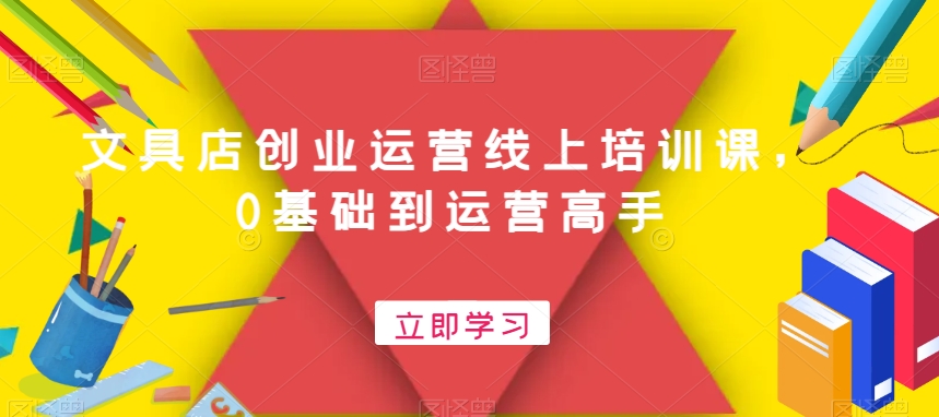文具店创业运营线上培训课，0基础到运营高手-一起网赚吧