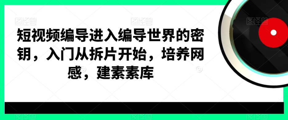 短视频编导进入编导世界的密钥，入门从拆片开始，培养网感，建素素库-一起网赚吧