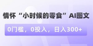 情怀“小时候的零食”AI图文，0门槛，0投入，日入300+【揭秘】-一起网赚吧