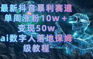 最新抖音暴利赛道，单周涨粉10w＋变现50w的ai数字人落地保姆级教程【揭秘】-一起网赚吧