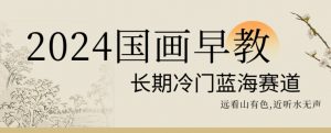 2024国画早教，长期冷门蓝海赛道【揭秘】-一起网赚吧