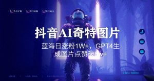 抖音用AI生成奇特图片GPT4玩法,蓝海日涨粉1W+,生成几张图片点赞破6w+【揭秘】-一起网赚吧
