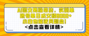 AI图文男粉带货，实测单账号单天成交额8000+，最关键是操作简单，小白看了也能上手【揭秘】-一起网赚吧
