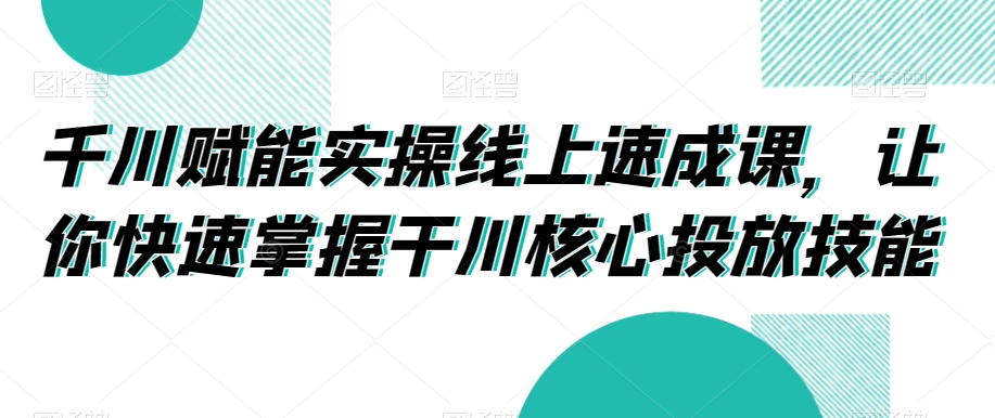 千川赋能实操线上速成课，让你快速掌握干川核心投放技能-一起网赚吧